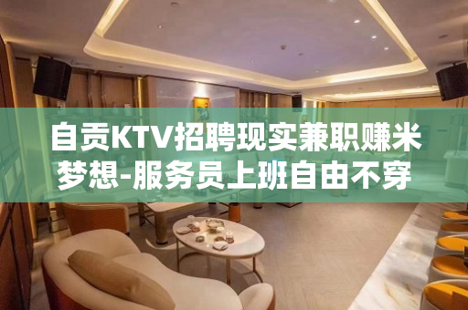 自贡KTV招聘现实兼职赚米梦想-服务员上班自由不穿工装