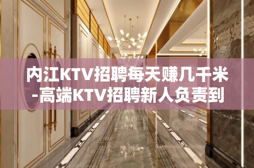 内江KTV招聘每天赚几千米-高端KTV招聘新人负责到底