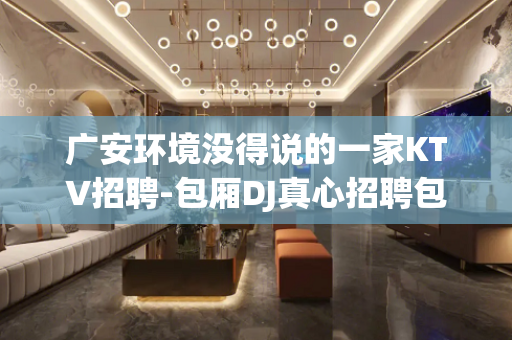 广安环境没得说的一家KTV招聘-包厢DJ真心招聘包住宿