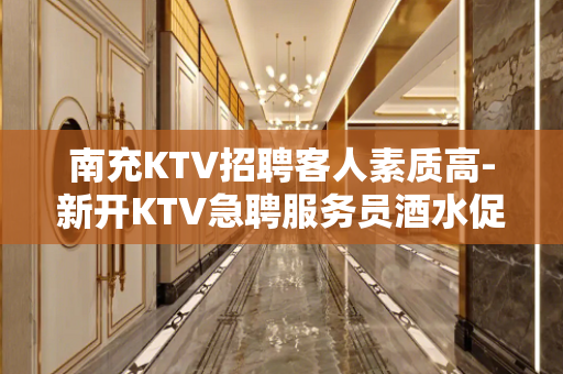 南充KTV招聘客人素质高-新开KTV急聘服务员酒水促销员