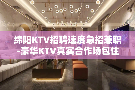 绵阳KTV招聘速度急招兼职-豪华KTV真实合作场包住宿
