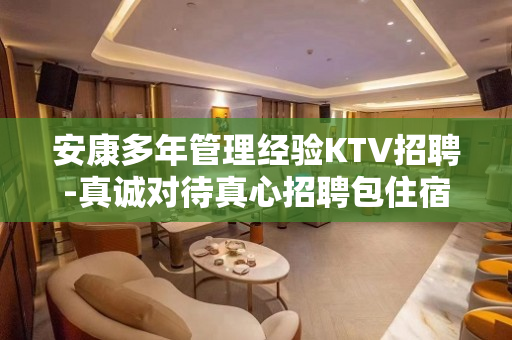 安康多年管理经验KTV招聘-真诚对待真心招聘包住宿