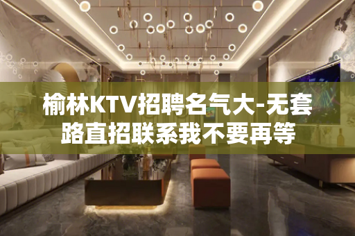 榆林KTV招聘名气大-无套路直招联系我不要再等