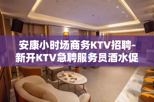 安康小时场商务KTV招聘-新开KTV急聘服务员酒水促销员