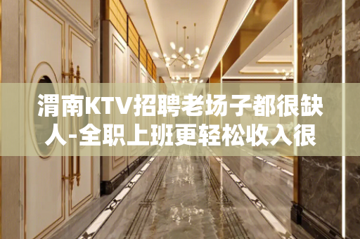 渭南KTV招聘老场子都很缺人-全职上班更轻松收入很轻松的