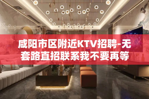 咸阳市区附近KTV招聘-无套路直招联系我不要再等