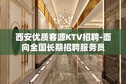 西安优质客源KTV招聘-面向全国长期招聘服务员