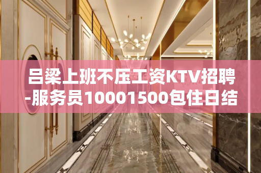吕梁上班不压工资KTV招聘-服务员10001500包住日结高