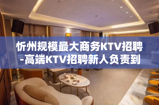 忻州规模最大商务KTV招聘-高端KTV招聘新人负责到底