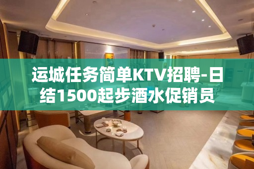 运城任务简单KTV招聘-日结1500起步酒水促销员