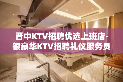 晋中KTV招聘优选上班店-很豪华KTV招聘礼仪服务员