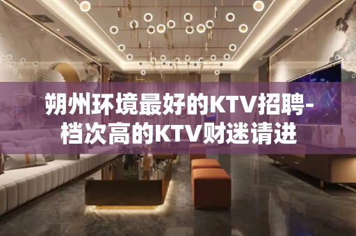 朔州环境最好的KTV招聘-档次高的KTV财迷请进