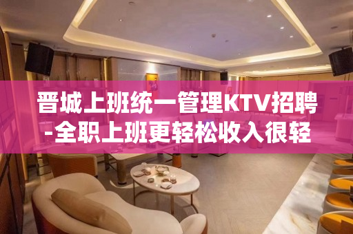 晋城上班统一管理KTV招聘-全职上班更轻松收入很轻松的