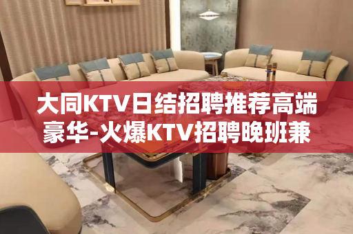 大同KTV日结招聘推荐高端豪华-火爆KTV招聘晚班兼职服务员