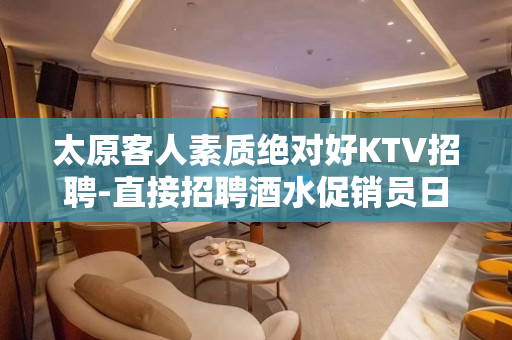 太原客人素质绝对好KTV招聘-直接招聘酒水促销员日结