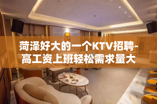 菏泽好大的一个KTV招聘-高工资上班轻松需求量大