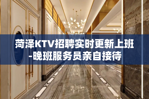 菏泽KTV招聘实时更新上班-晚班服务员亲自接待