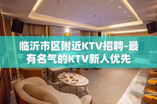 临沂市区附近KTV招聘-最有名气的KTV新人优先