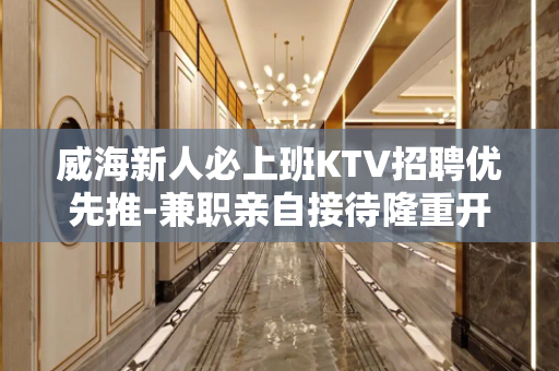 威海新人必上班KTV招聘优先推-兼职亲自接待隆重开业