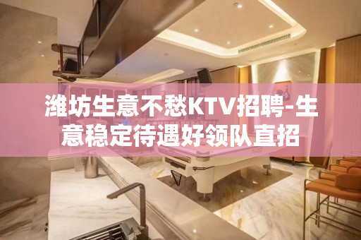 潍坊生意不愁KTV招聘-生意稳定待遇好领队直招