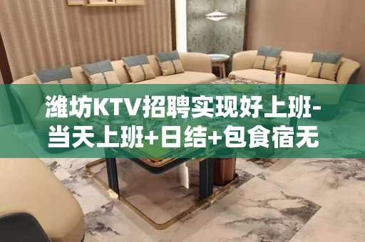 潍坊KTV招聘实现好上班-当天上班+日结+包食宿无