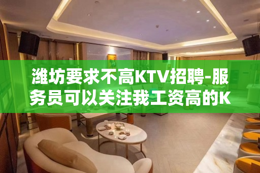 潍坊要求不高KTV招聘-服务员可以关注我工资高的KTV