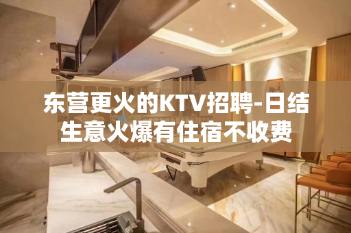 东营更火的KTV招聘-日结生意火爆有住宿不收费