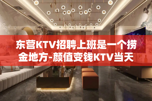东营KTV招聘上班是一个捞金地方-颜值变钱KTV当天上班