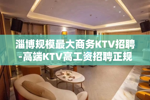 淄博规模最大商务KTV招聘-高端KTV高工资招聘正规夜班