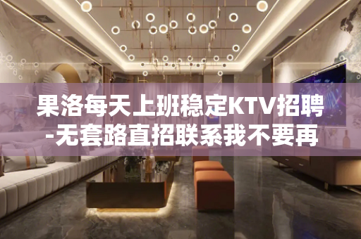 果洛每天上班稳定KTV招聘-无套路直招联系我不要再等