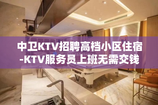 中卫KTV招聘高档小区住宿-KTV服务员上班无需交钱