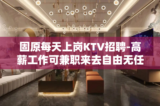 固原每天上岗KTV招聘-高薪工作可兼职来去自由无任务