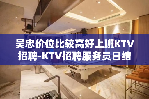 吴忠价位比较高好上班KTV招聘-KTV招聘服务员日结无押金