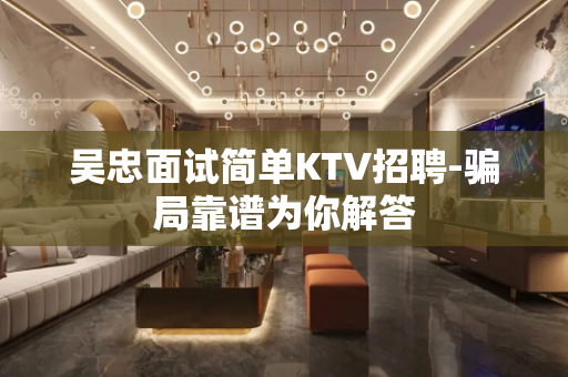 吴忠面试简单KTV招聘-骗局靠谱为你解答