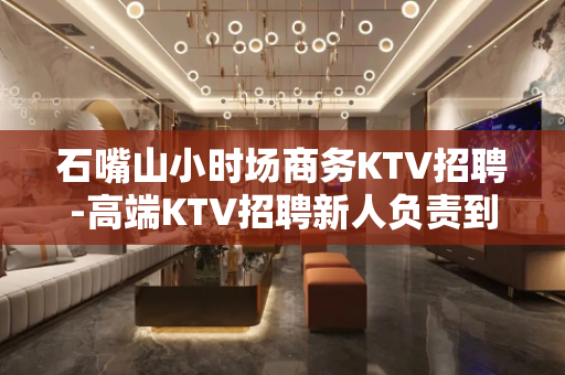石嘴山小时场商务KTV招聘-高端KTV招聘新人负责到底