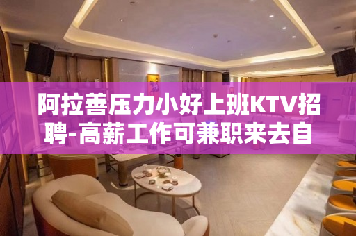 阿拉善压力小好上班KTV招聘-高薪工作可兼职来去自由无任务