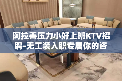 阿拉善压力小好上班KTV招聘-无工装入职专属你的咨询