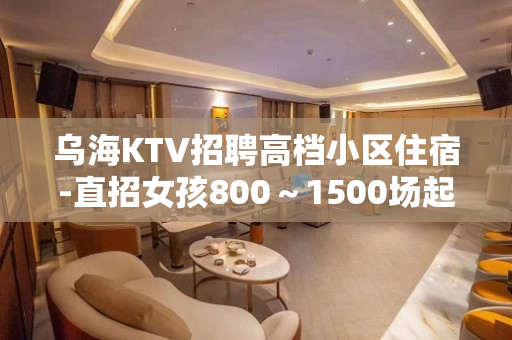 乌海KTV招聘高档小区住宿-直招女孩800～1500场起步