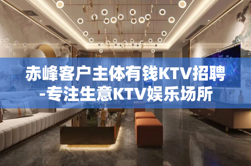 赤峰客户主体有钱KTV招聘-专注生意KTV娱乐场所