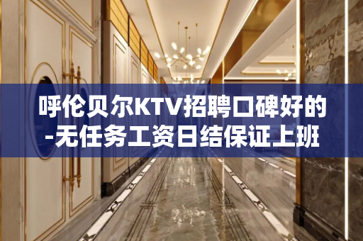 呼伦贝尔KTV招聘口碑好的-无任务工资日结保证上班率