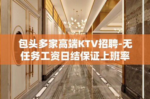 包头多家高端KTV招聘-无任务工资日结保证上班率