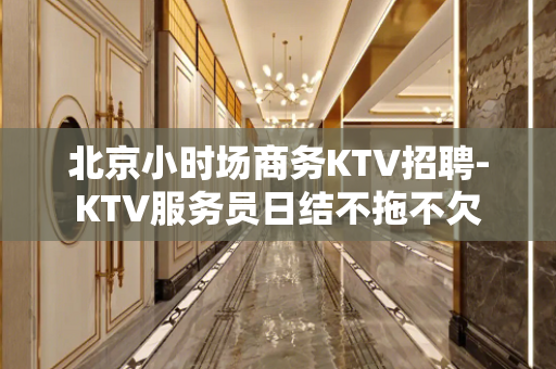 北京小时场商务KTV招聘-KTV服务员日结不拖不欠