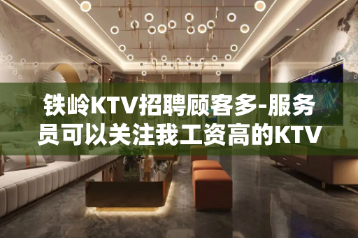 铁岭KTV招聘顾客多-服务员可以关注我工资高的KTV