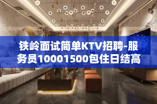 铁岭面试简单KTV招聘-服务员10001500包住日结高薪