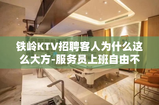 铁岭KTV招聘客人为什么这么大方-服务员上班自由不穿工装