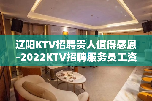 辽阳KTV招聘贵人值得感恩-2022KTV招聘服务员工资日结