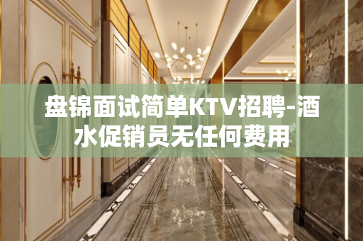 盘锦面试简单KTV招聘-酒水促销员无任何费用