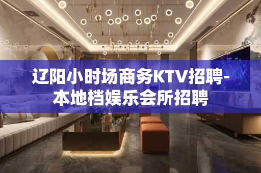 辽阳小时场商务KTV招聘-本地档娱乐会所招聘