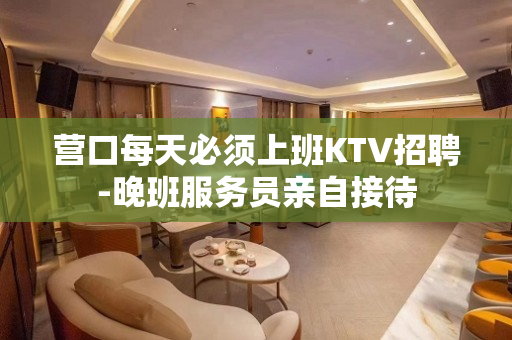 营口每天必须上班KTV招聘-晚班服务员亲自接待
