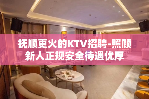 抚顺更火的KTV招聘-照顾新人正规安全待遇优厚